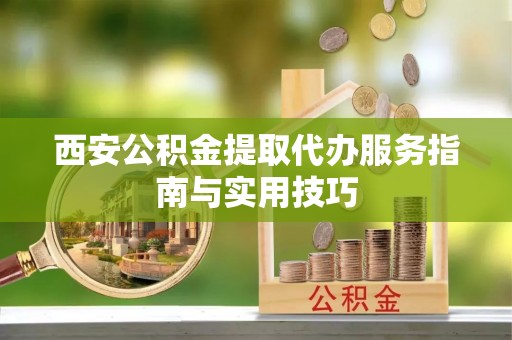 白山西安公积金提取代办服务指南与实用技巧