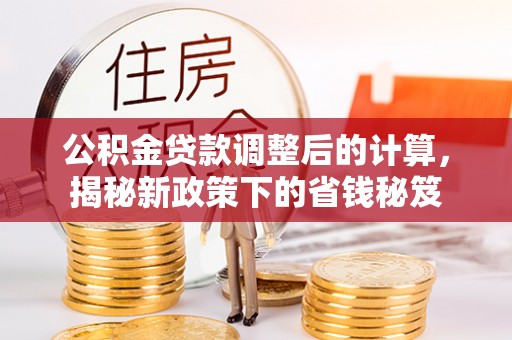 白山公积金贷款调整后的计算，揭秘新政策下的省钱秘笈