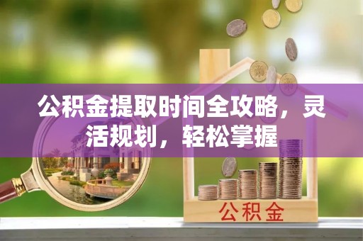 白山公积金提取时间全攻略，灵活规划，轻松掌握