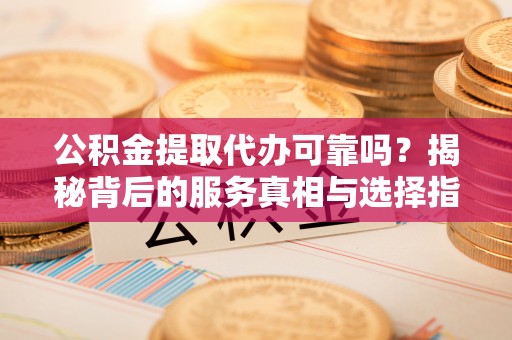 白山公积金提取代办可靠吗？揭秘背后的服务真相与选择指南