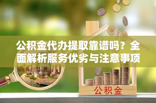 白山公积金代办提取靠谱吗？全面解析服务优劣与注意事项