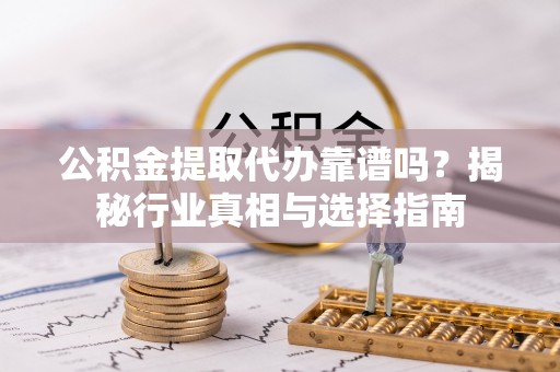 白山公积金提取代办靠谱吗？揭秘行业真相与选择指南