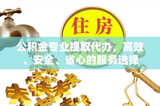 白山公积金专业提取代办，高效、安全、省心的服务选择