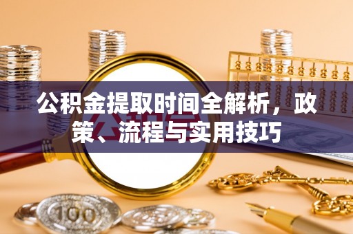 白山公积金提取时间全解析，政策、流程与实用技巧