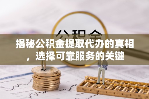白山揭秘公积金提取代办的真相，选择可靠服务的关键