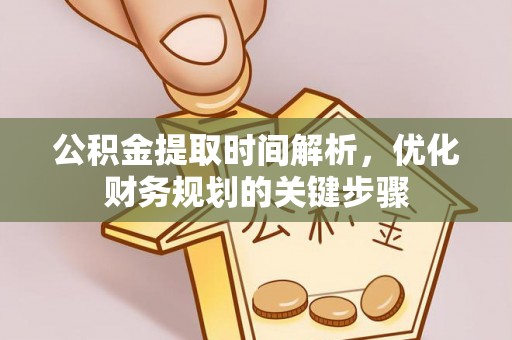 白山公积金提取时间解析，优化财务规划的关键步骤