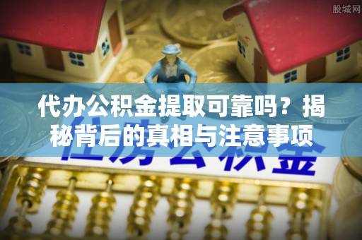 白山代办公积金提取可靠吗？揭秘背后的真相与注意事项