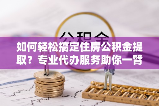 白山如何轻松搞定住房公积金提取？专业代办服务助你一臂之力