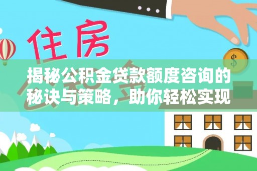 白山揭秘公积金贷款额度咨询的秘诀与策略，助你轻松实现购房梦