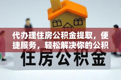 白山代办理住房公积金提取，便捷服务，轻松解决你的公积金难题