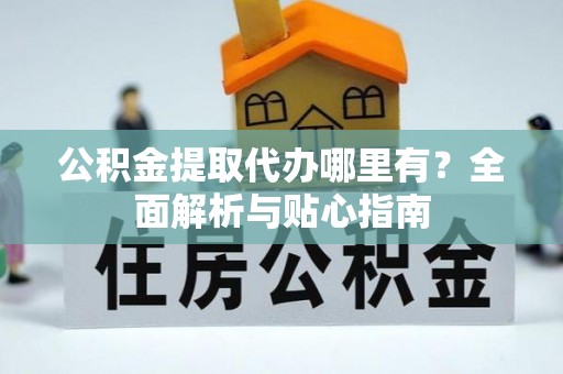 白山公积金提取代办哪里有？全面解析与贴心指南