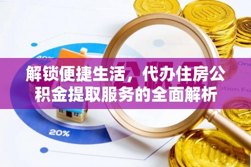 白山解锁便捷生活，代办住房公积金提取服务的全面解析