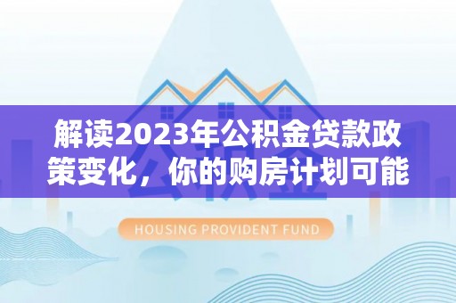 白山解读2023年公积金贷款政策变化，你的购房计划可能因此受益