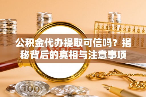 白山公积金代办提取可信吗？揭秘背后的真相与注意事项