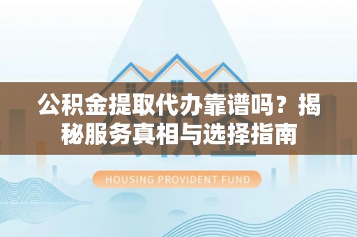 白山公积金提取代办靠谱吗？揭秘服务真相与选择指南