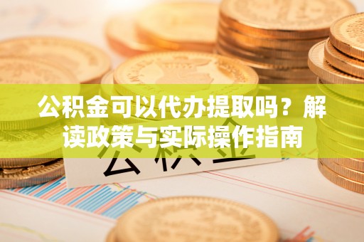 白山公积金可以代办提取吗？解读政策与实际操作指南