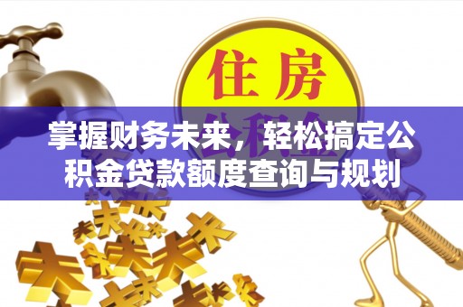 白山掌握财务未来，轻松搞定公积金贷款额度查询与规划