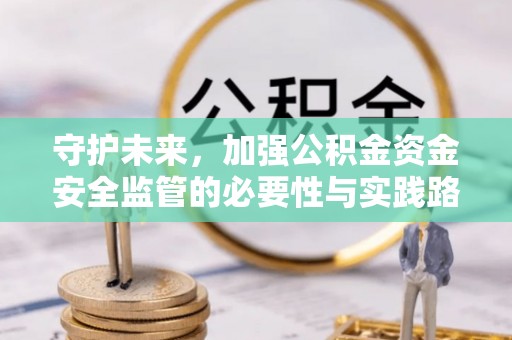 白山守护未来，加强公积金资金安全监管的必要性与实践路径