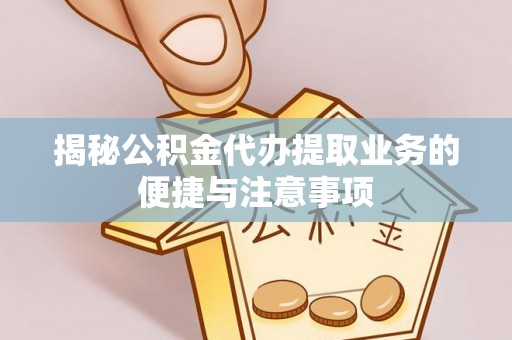 白山揭秘公积金代办提取业务的便捷与注意事项