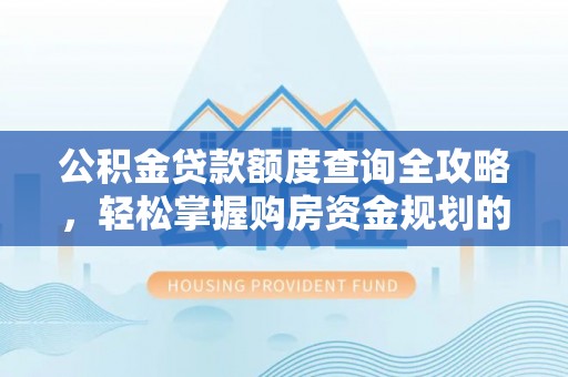 白山公积金贷款额度查询全攻略，轻松掌握购房资金规划的关键