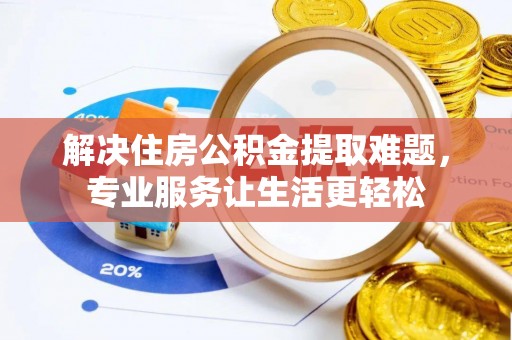 白山解决住房公积金提取难题，专业服务让生活更轻松