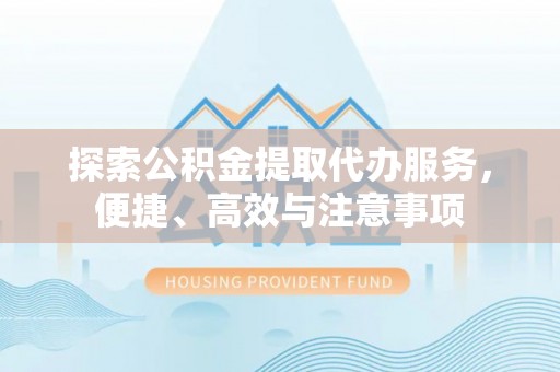 白山探索公积金提取代办服务，便捷、高效与注意事项