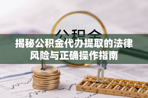 白山揭秘公积金代办提取的法律风险与正确操作指南