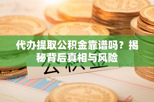白山代办提取公积金靠谱吗？揭秘背后真相与风险
