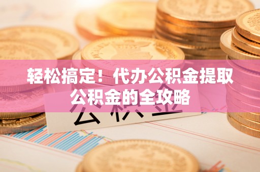 白山轻松搞定！代办公积金提取公积金的全攻略
