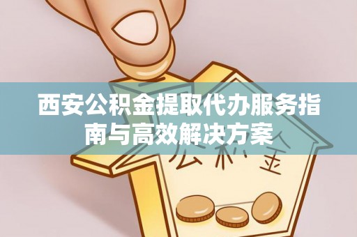 白山西安公积金提取代办服务指南与高效解决方案