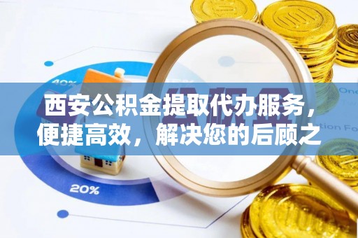白山西安公积金提取代办服务，便捷高效，解决您的后顾之忧