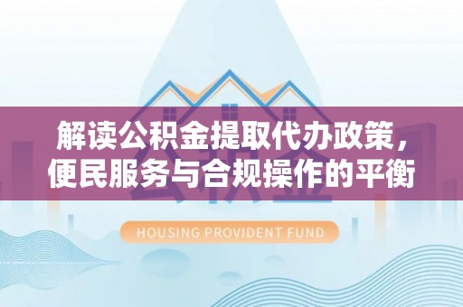 白山解读公积金提取代办政策，便民服务与合规操作的平衡之道