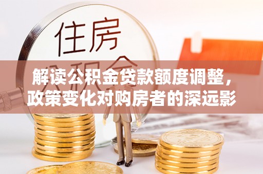 白山解读公积金贷款额度调整，政策变化对购房者的深远影响