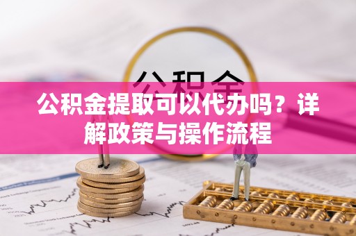 白山公积金提取可以代办吗？详解政策与操作流程