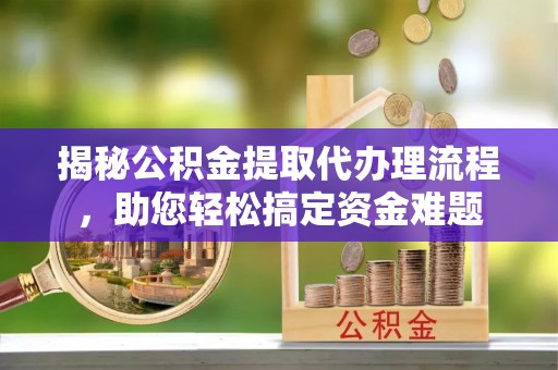 白山揭秘公积金提取代办理流程，助您轻松搞定资金难题