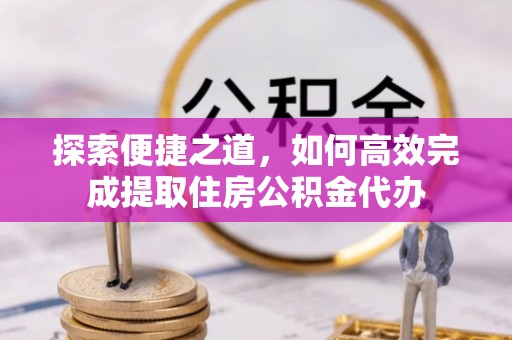 白山探索便捷之道，如何高效完成提取住房公积金代办