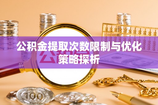 白山公积金提取次数限制与优化策略探析