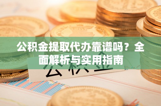 白山公积金提取代办靠谱吗？全面解析与实用指南