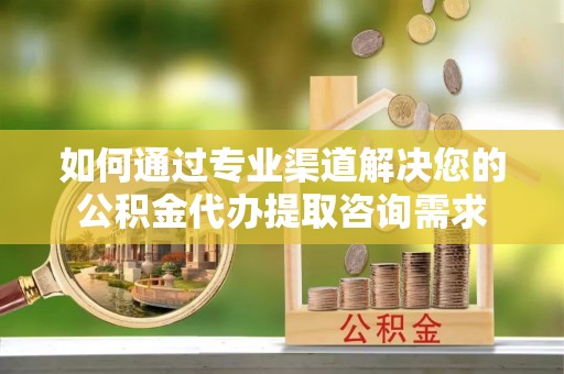白山如何通过专业渠道解决您的公积金代办提取咨询需求