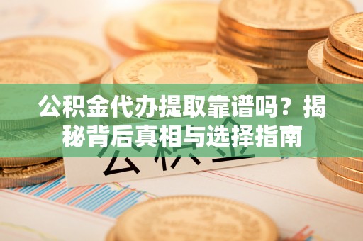 白山公积金代办提取靠谱吗？揭秘背后真相与选择指南