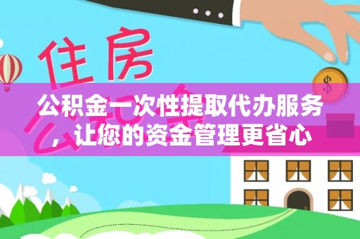 白山公积金一次性提取代办服务，让您的资金管理更省心