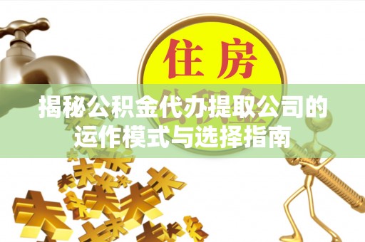 白山揭秘公积金代办提取公司的运作模式与选择指南