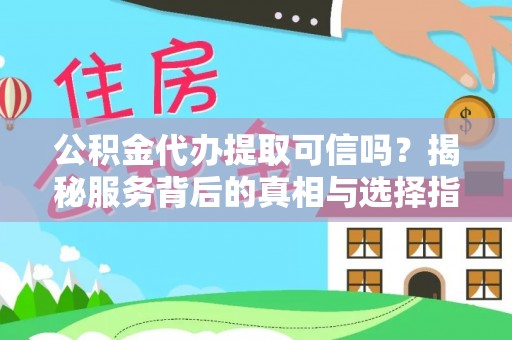 白山公积金代办提取可信吗？揭秘服务背后的真相与选择指南