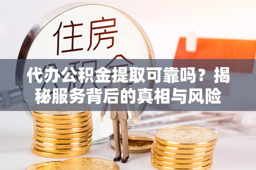 白山代办公积金提取可靠吗？揭秘服务背后的真相与风险