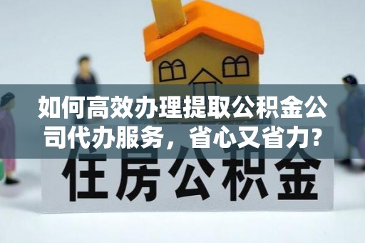 白山如何高效办理提取公积金公司代办服务，省心又省力？