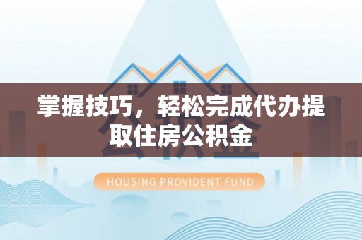 白山掌握技巧，轻松完成代办提取住房公积金