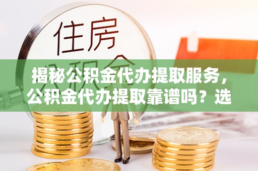 白山揭秘公积金代办提取服务，公积金代办提取靠谱吗？选择需谨慎