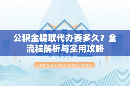 白山公积金提取代办要多久？全流程解析与实用攻略