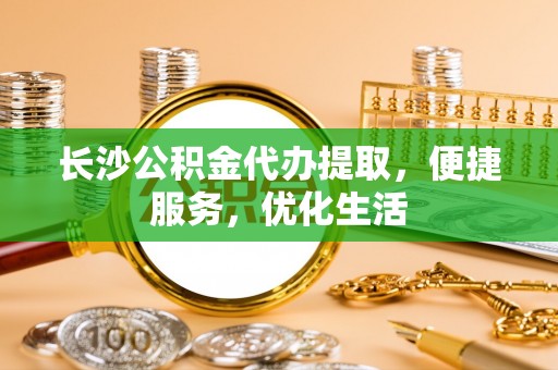 白山长沙公积金代办提取，便捷服务，优化生活