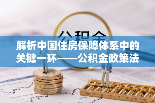 白山解析中国住房保障体系中的关键一环——公积金政策法规的演变与影响